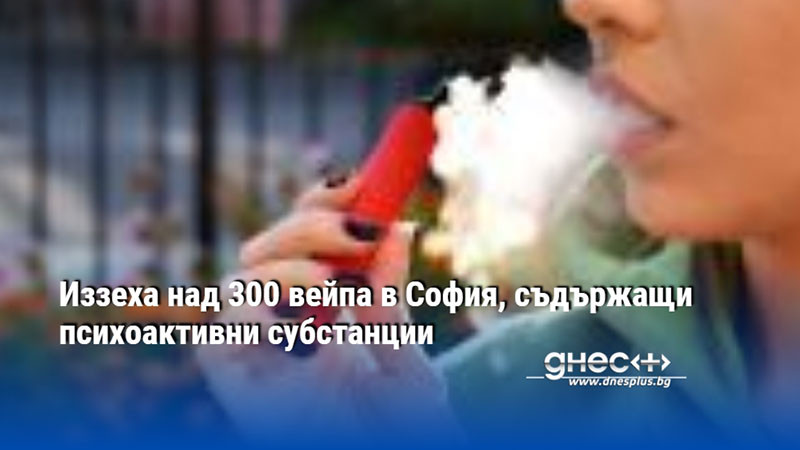 Иззеха над 300 вейпа в София, съдържащи психоактивни субстанции