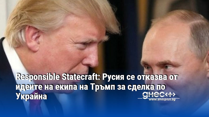 Responsible Statecraft: Русия се отказва от идеите на екипа на Тръмп за сделка по Украйна