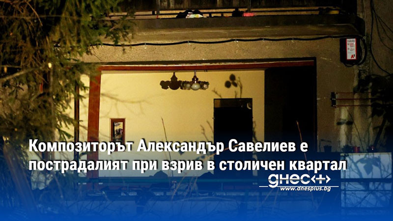 Композиторът Александър Савелиев е пострадалият при взрив в столичен квартал