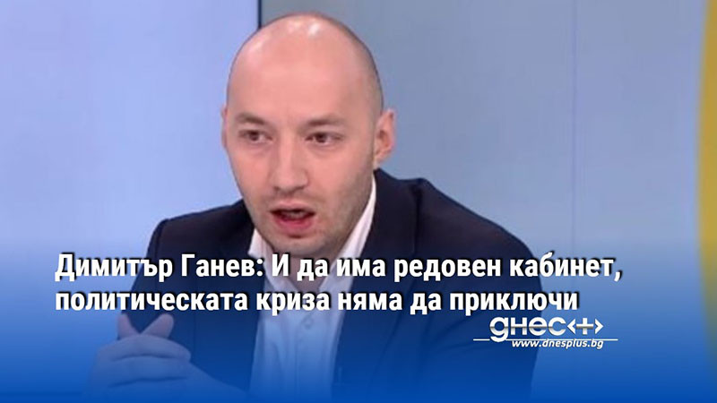 Димитър Ганев: И да има редовен кабинет, политическата криза няма да приключи