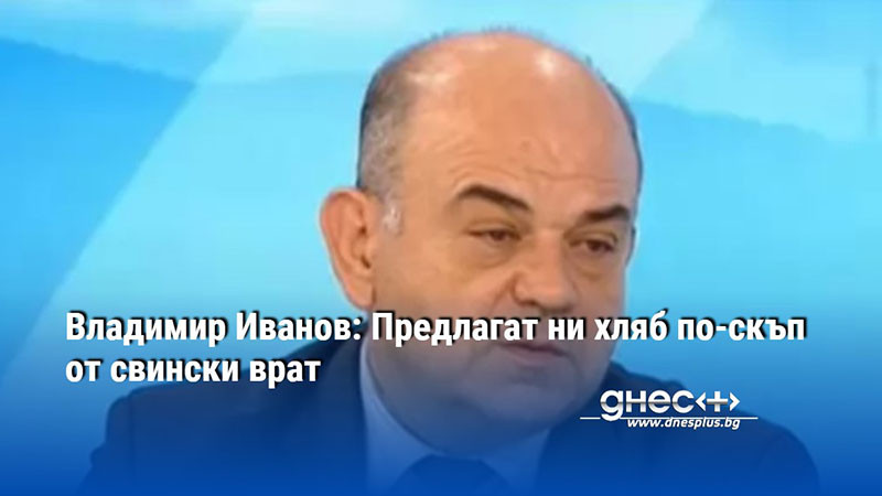 Владимир Иванов: Предлагат ни хляб по-скъп от свински врат