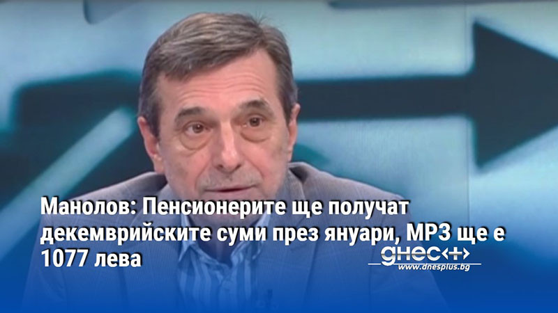 Манолов: Пенсионерите ще получат декемврийските суми през януари, МРЗ ще е 1077 лева