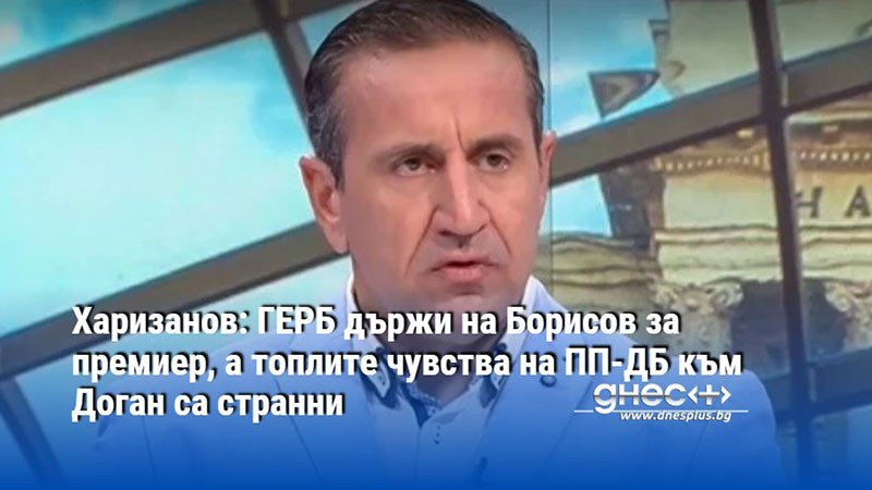 Харизанов: ГЕРБ държи на Борисов за премиер, а топлите чувства на ПП-ДБ към Доган са странни