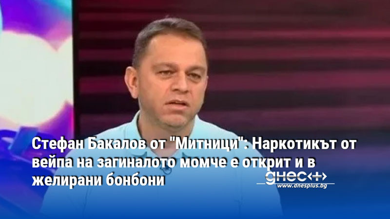 Стефан Бакалов от "Митници": Наркотикът от вейпа на загиналото момче е открит и в желирани бонбони