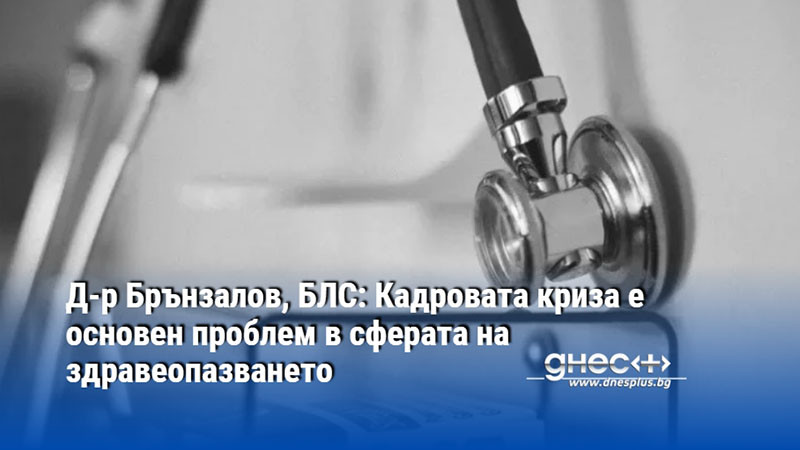 Д-р Брънзалов, БЛС: Кадровата криза е основен проблем в сферата на здравеопазването