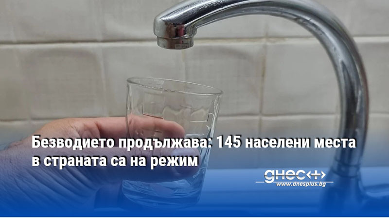 Безводието продължава: 145 населени места в страната са на режим