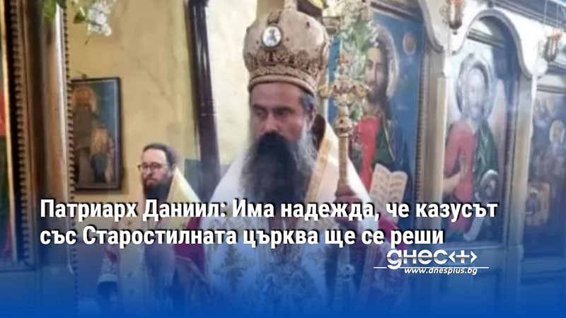 Патриарх Даниил: Има надежда, че казусът със Старостилната църква ще се реши