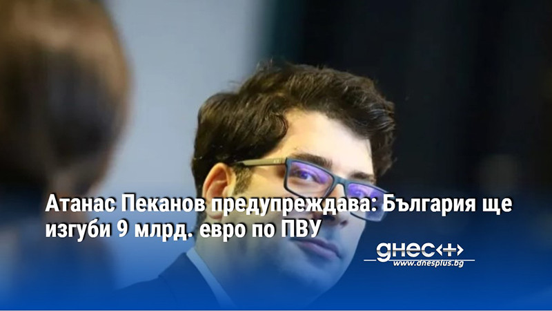 Атанас Пеканов предупреждава: България ще изгуби 9 млрд. евро по ПВУ