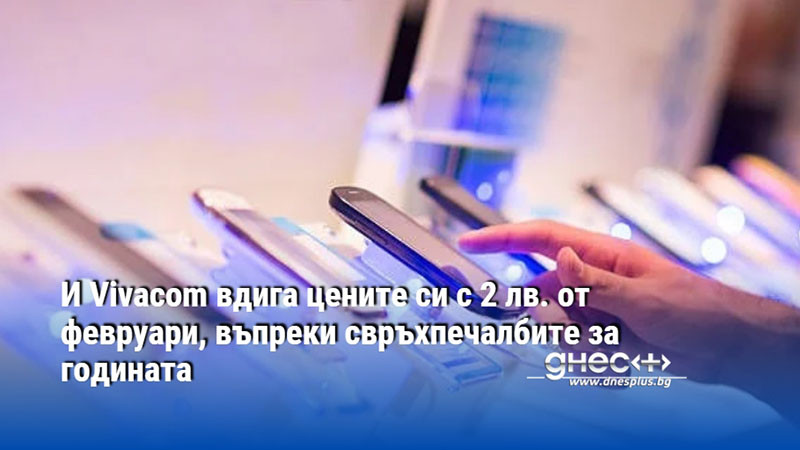 И Vivacom вдига цените си с 2 лв. от февруари, въпреки свръхпечалбите за годината