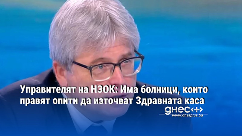 Управителят на НЗОК: Има болници, които правят опити да източват Здравната каса