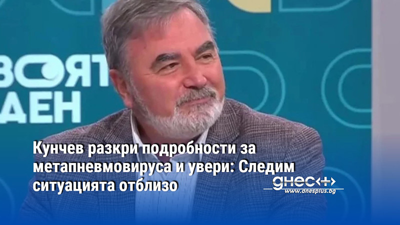 Кунчев разкри подробности за метапневмовируса и увери: Следим ситуацията отблизо