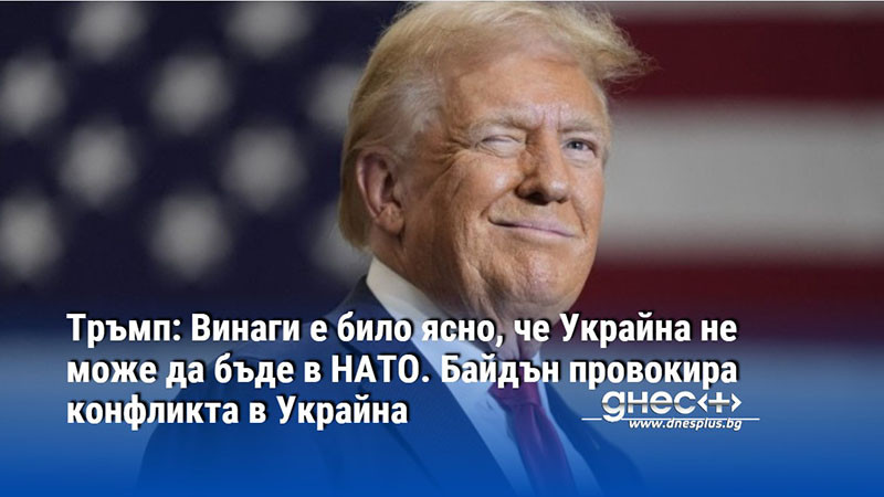 Тръмп: Винаги е било ясно, че Украйна не може да бъде в НАТО. Байдън провокира конфликта в Украйна