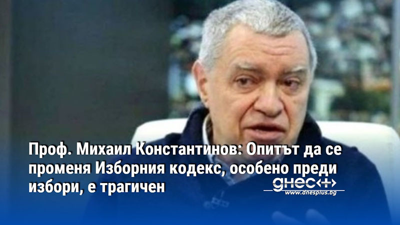 Проф. Михаил Константинов: Опитът да се променя Изборния кодекс, особено преди избори, е трагичен