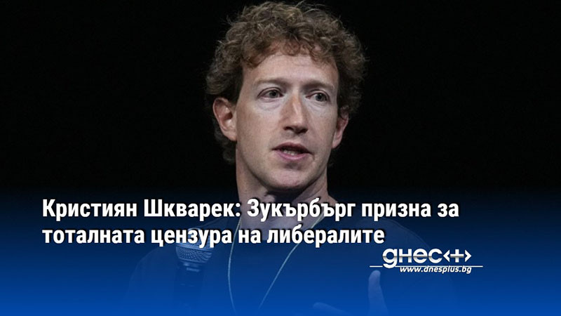 Кристиян Шкварек: Зукърбърг призна за тоталната цензура на либералите