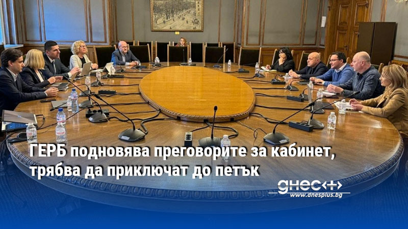 ГЕРБ подновява преговорите за кабинет, трябва да приключат до петък