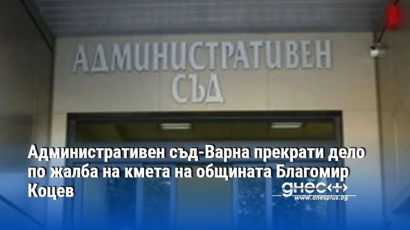 Административен съд-Варна прекрати дело по жалба на кмета на общината Благомир Коцев