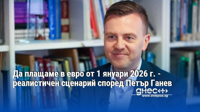 Да плащаме в евро от 1 януари 2026 г. - реалистичен сценарий според Петър Ганев