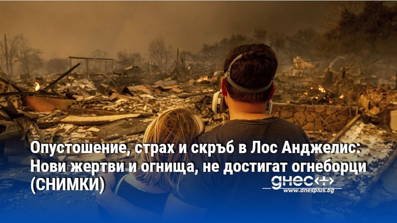 Опустошение, страх и скръб в Лос Анджелис: Нови жертви и огнища, не достигат огнеборци (СНИМКИ)