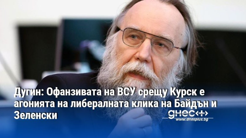 Дугин: Офанзивата на ВСУ срещу Курск е агонията на либералната клика на Байдън и Зеленски