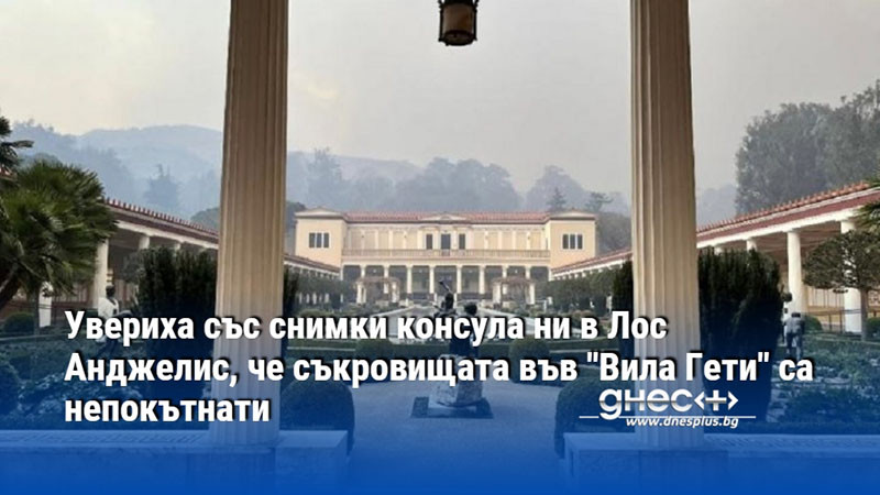 Увериха със снимки консула ни в Лос Анджелис, че съкровищата във "Вила Гети" са непокътнати