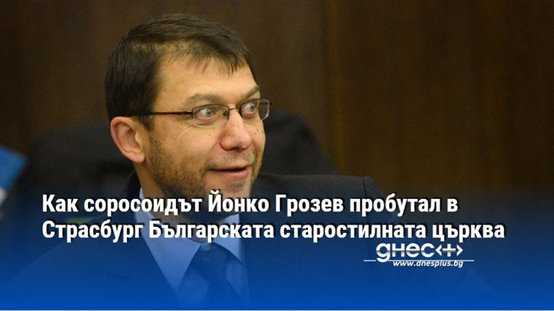 Как соросоидът Йонко Грозев пробутал в Страсбург Българската старостилната църква