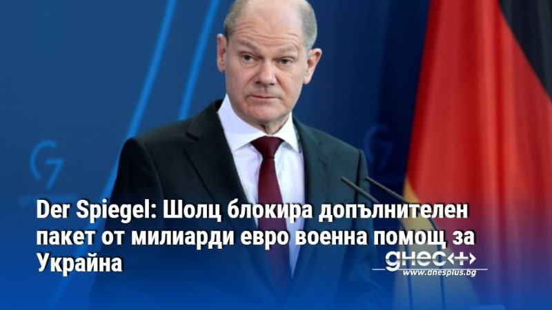 Der Spiegel: Шолц блокира допълнителен пакет от милиарди евро военна помощ за Украйна