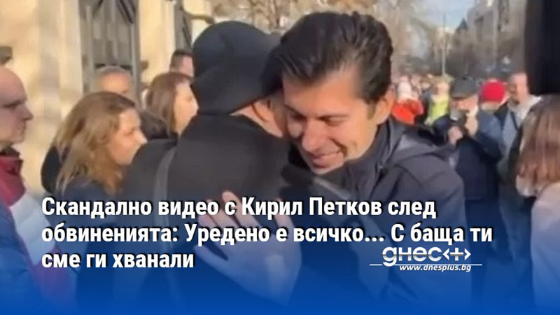 Скандално видео с Кирил Петков след обвиненията: Уредено е всичко... С баща ти сме ги хванали