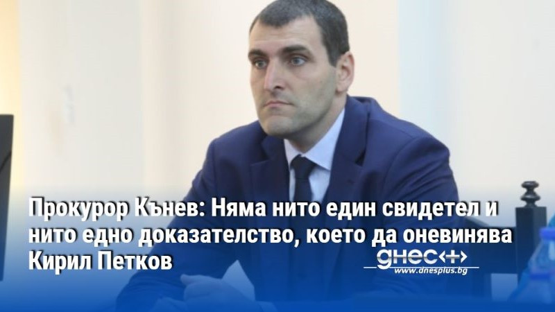 Прокурор Кънев: Няма нито един свидетел и нито едно доказателство, което да оневинява Кирил Петков