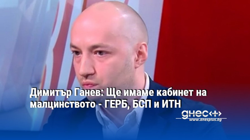 Димитър Ганев: Ще имаме кабинет на малцинството - ГЕРБ, БСП и ИТН