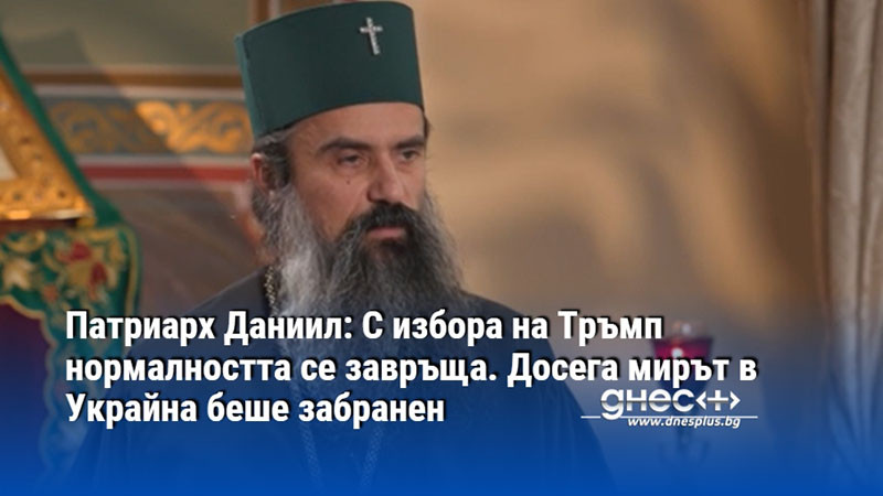 Патриарх Даниил: С избора на Тръмп нормалността се завръща. Досега мирът в Украйна беше забранен