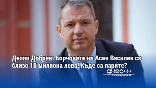 Депутатът от ГЕРБ Делян Добрев извади на светло борчовете на съпредседателя на