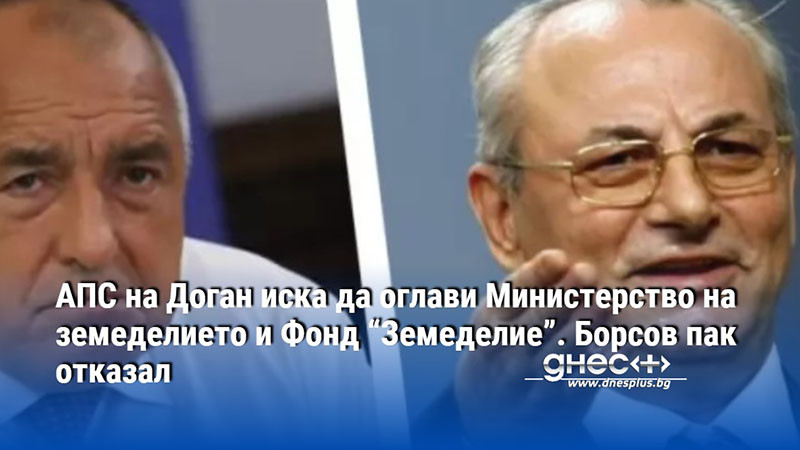 АПС на Доган иска да оглави Министерство на земеделието и Фонд “Земеделие”. Борсов пак отказал