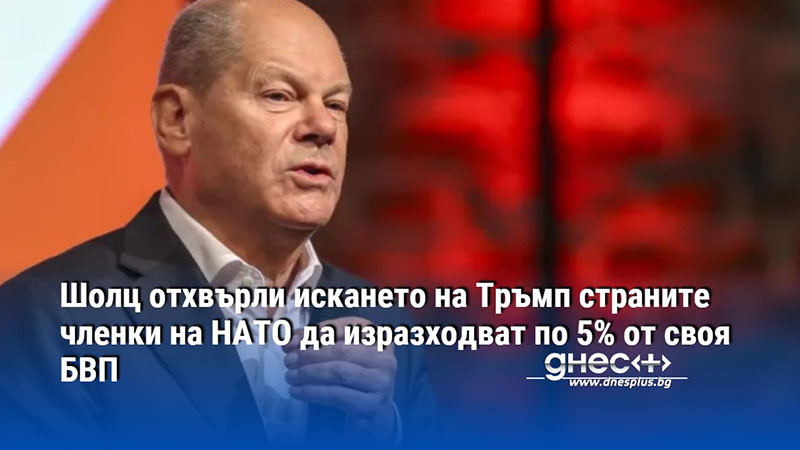 Шолц отхвърли искането на Тръмп страните членки на НАТО да изразходват по 5% от своя БВП