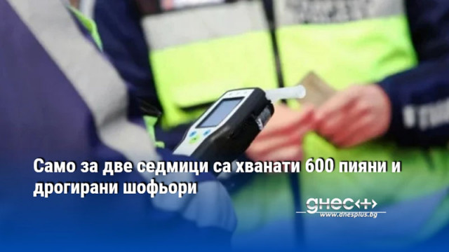 Само за две седмици са хванати 600 пияни и дрогирани шофьори