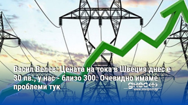 Васил Велев: Цената на тока в Швеция днес е 30 лв., у нас - близо 300. Очевидно имаме проблеми тук