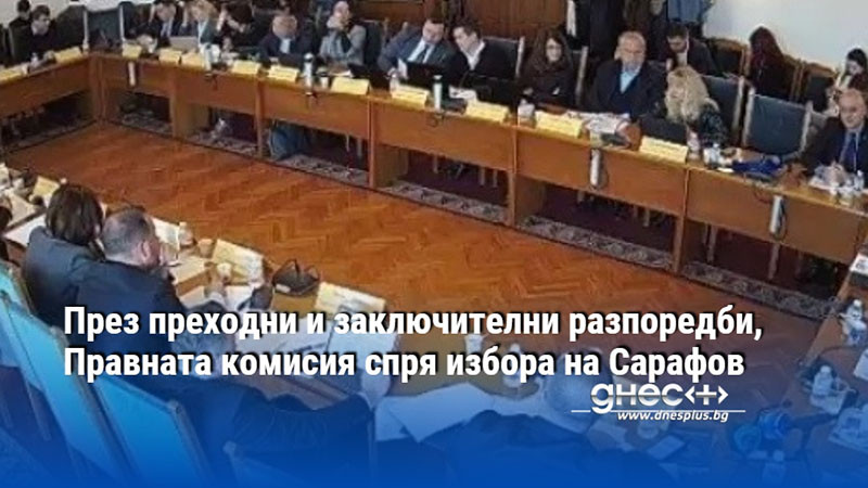 През преходни и заключителни разпоредби, Правната комисия спря избора на Сарафов