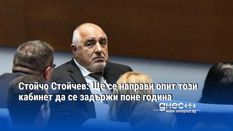 Стойчо Стойчев: Ще се направи опит този кабинет да се задържи поне година