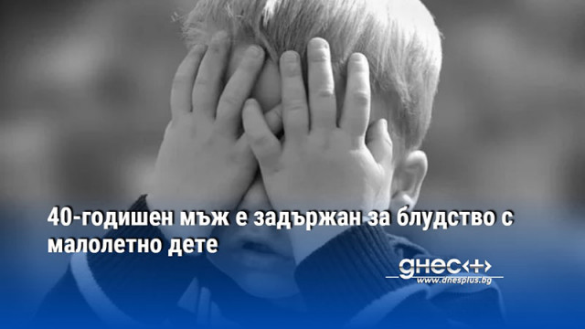 Хванаха 40 годишен мъж за блудство с малолетно дете в