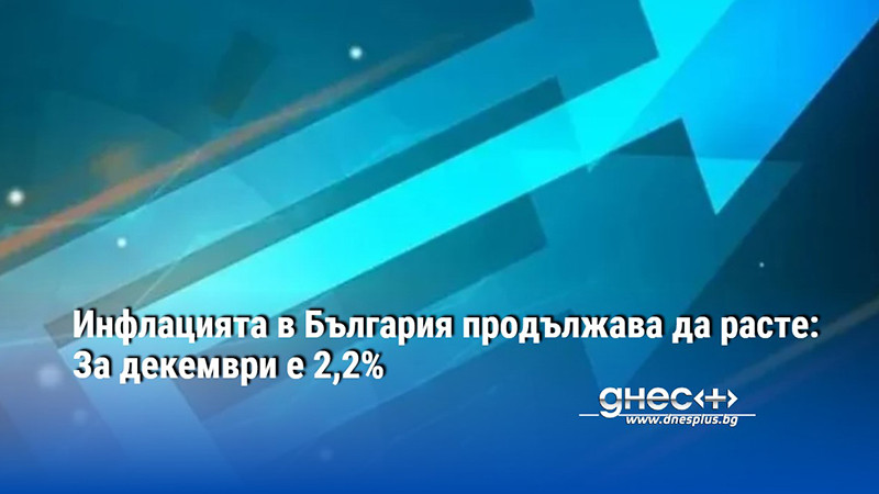 Инфлацията в България продължава да расте: За декември е 2,2%