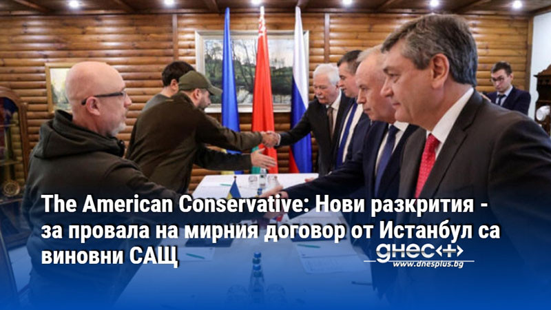 The American Conservative: Нови разкрития - за провала на мирния договор от Истанбул са виновни САЩ