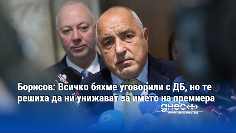 Борисов: Всичко бяхме уговорили с ДБ, но те решиха да ни унижават за името на премиера