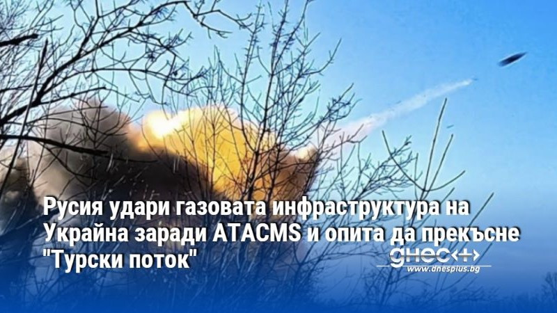 Русия удари газовата инфраструктура на Украйна заради ATACMS и опита да прекъсне "Турски поток"