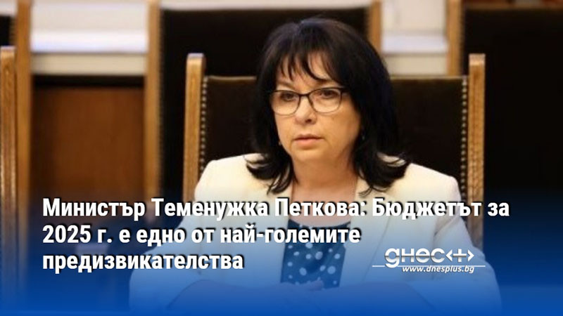 Министър Теменужка Петкова: Бюджетът за 2025 г. е едно от най-големите предизвикателства