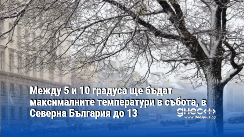 Между 5 и 10 градуса ще бъдат максималните температури в събота, в Северна България до 13