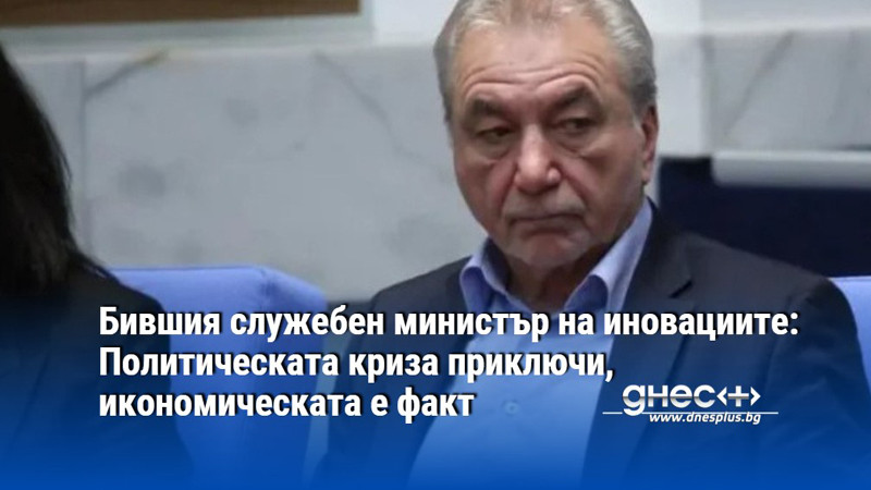 Бившия служебен министър на иновациите: Политическата криза приключи, икономическата е факт