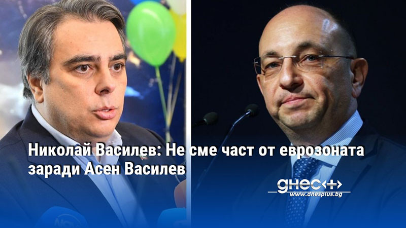 Николай Василев: Не сме част от еврозоната заради Асен Василев