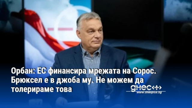 Орбан: ЕС финансира мрежата на Сорос. Брюксел е в джоба му. Не можем да толерираме това