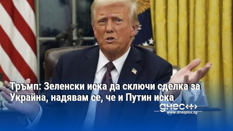 Тръмп: Зеленски иска да сключи сделка за Украйна, надявам се, че и Путин иска