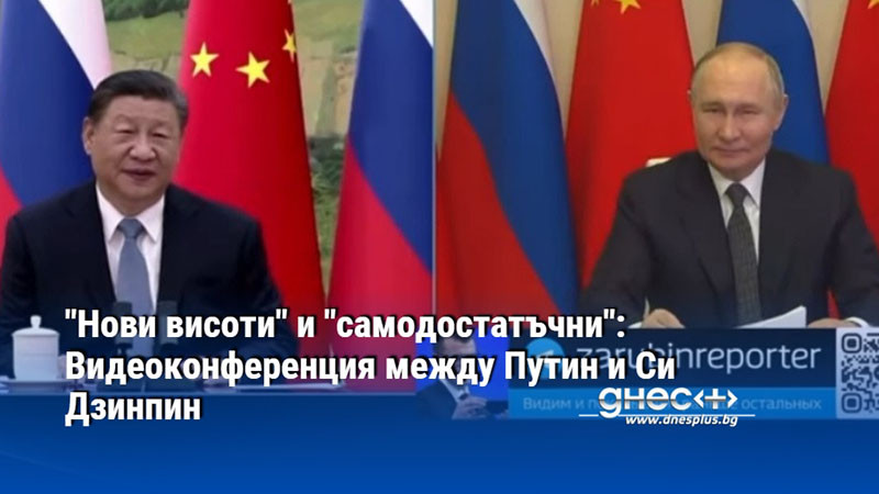 "Нови висоти" и "самодостатъчни": Видеоконференция между Путин и Си Дзинпин