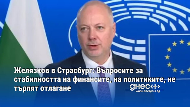 Желязков в Страсбург: Въпросите за стабилността на финансите, на политиките, не търпят отлагане